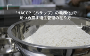 「HACCP（ハサップ）の義務化」で見つめ直す衛生管理の在り方