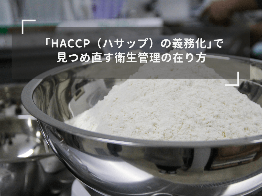 「HACCP（ハサップ）の義務化」で見つめ直す衛生管理の在り方